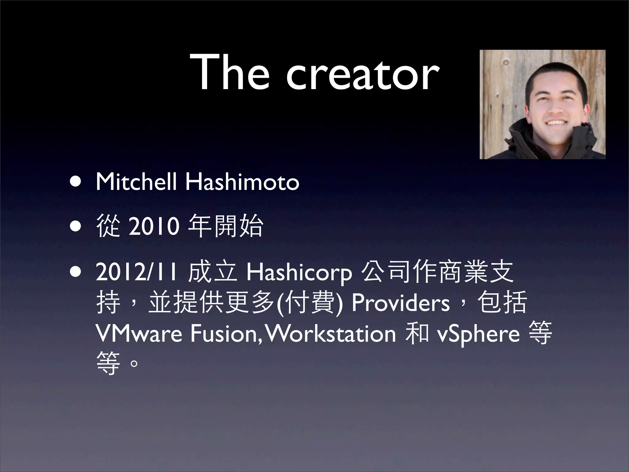 The creator

• Mitchell Hashimoto
• 從 2010 年開始
• 2012/11 成⽴立 Hashicorp 公司作商業⽀支
 持，並提供更多(付費) Providers，包括
 VMware Fusion, Workstation 和 vSphere 等
 等。
 