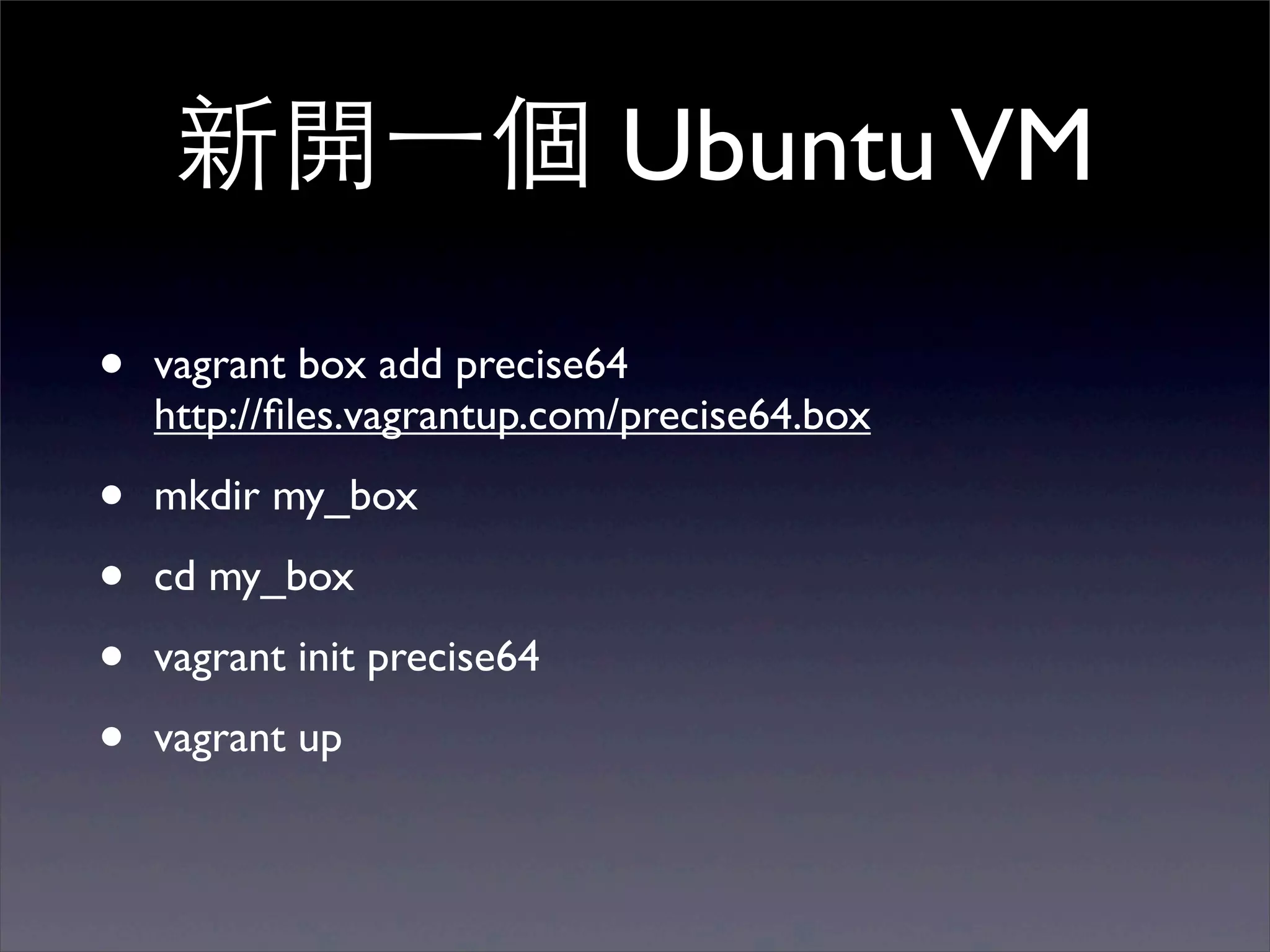 新開⼀一個 Ubuntu VM

•   vagrant box add precise64
    http://ﬁles.vagrantup.com/precise64.box

•   mkdir my_box

•   cd my_box

•   vagrant init precise64

•   vagrant up
 