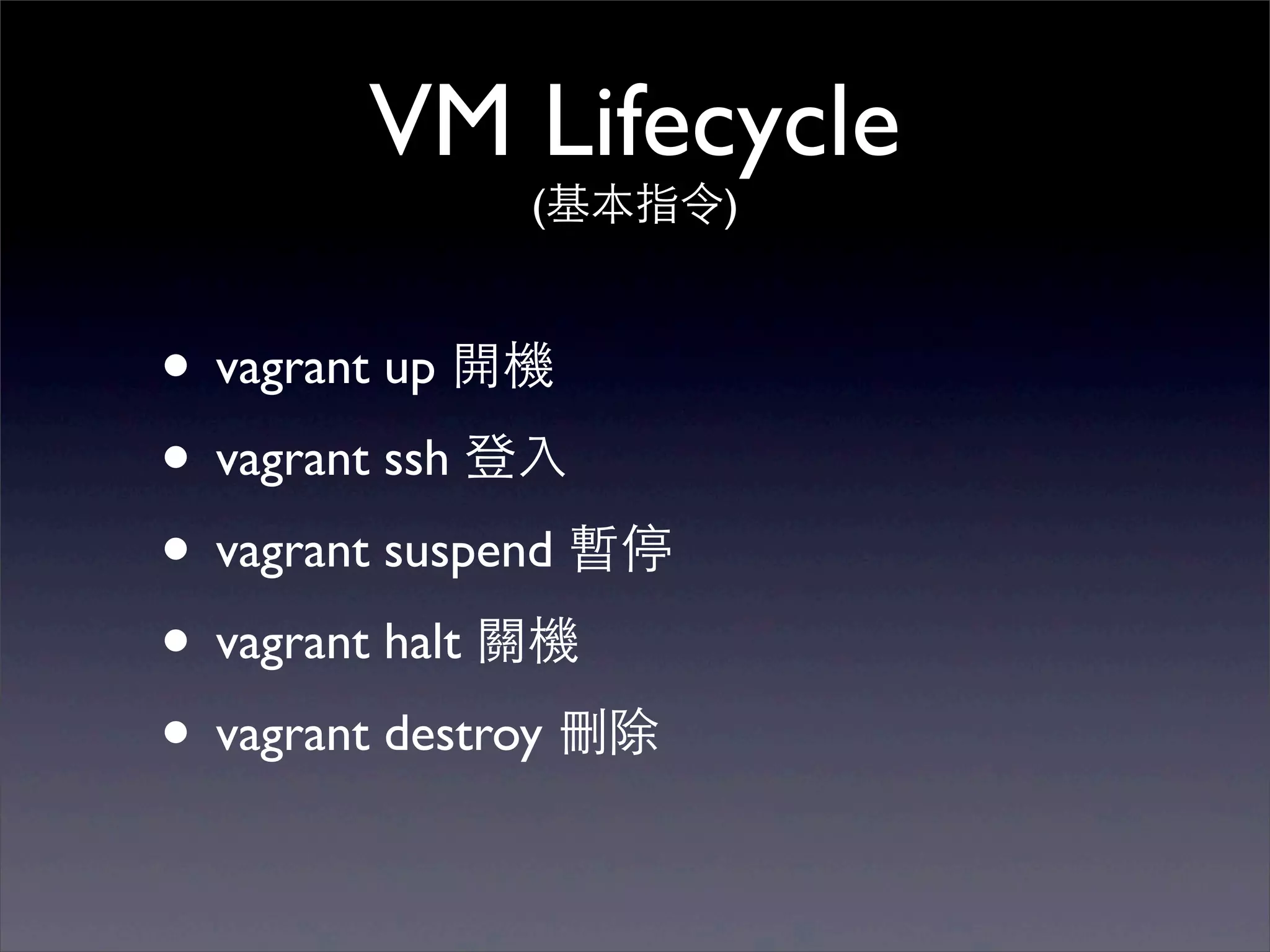 VM Lifecycle
              (基本指令)


• vagrant up 開機
• vagrant ssh 登⼊入
• vagrant suspend 暫停
• vagrant halt 關機
• vagrant destroy 刪除
 