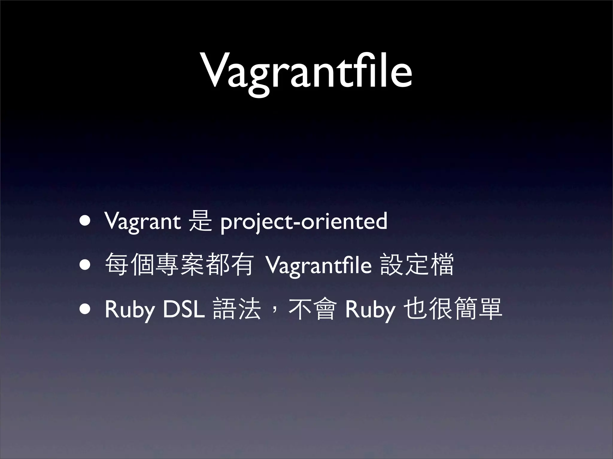 Vagrantﬁle

• Vagrant 是 project-oriented
• 每個專案都有 Vagrantﬁle 設定檔
• Ruby DSL 語法，不會 Ruby 也很簡單
 
