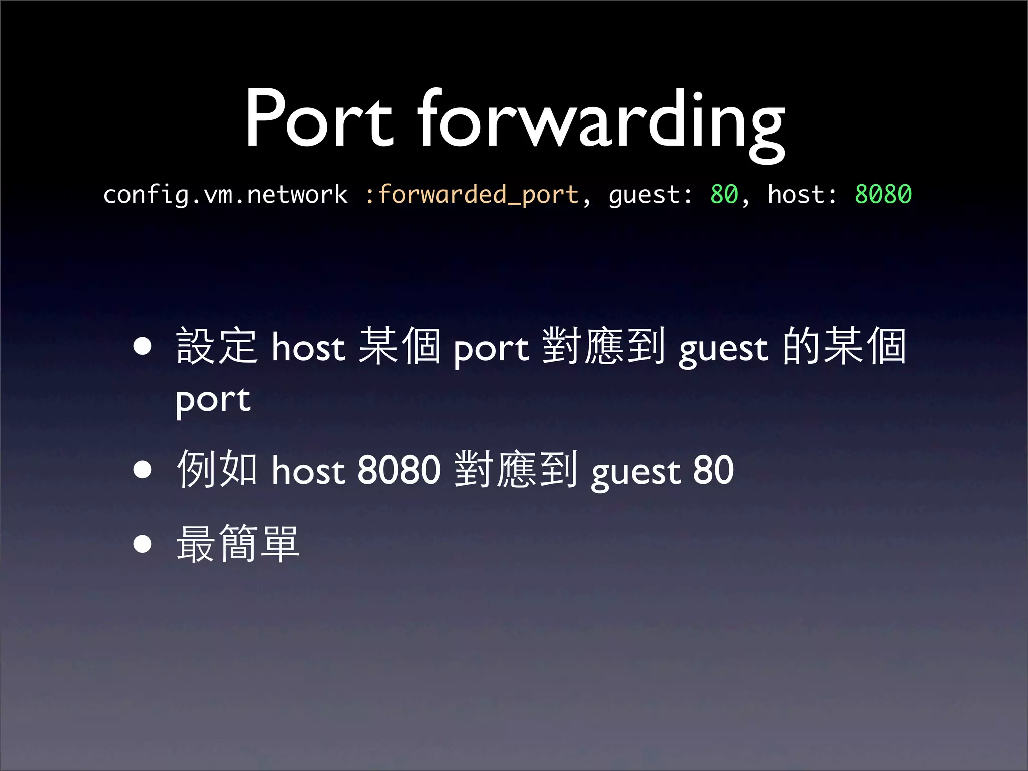 Port forwarding
config.vm.network :forwarded_port, guest: 80, host: 8080




 • 設定 host 某個 port 對應到 guest 的某個
    port
 • 例如 host 8080 對應到 guest 80
 • 最簡單
 