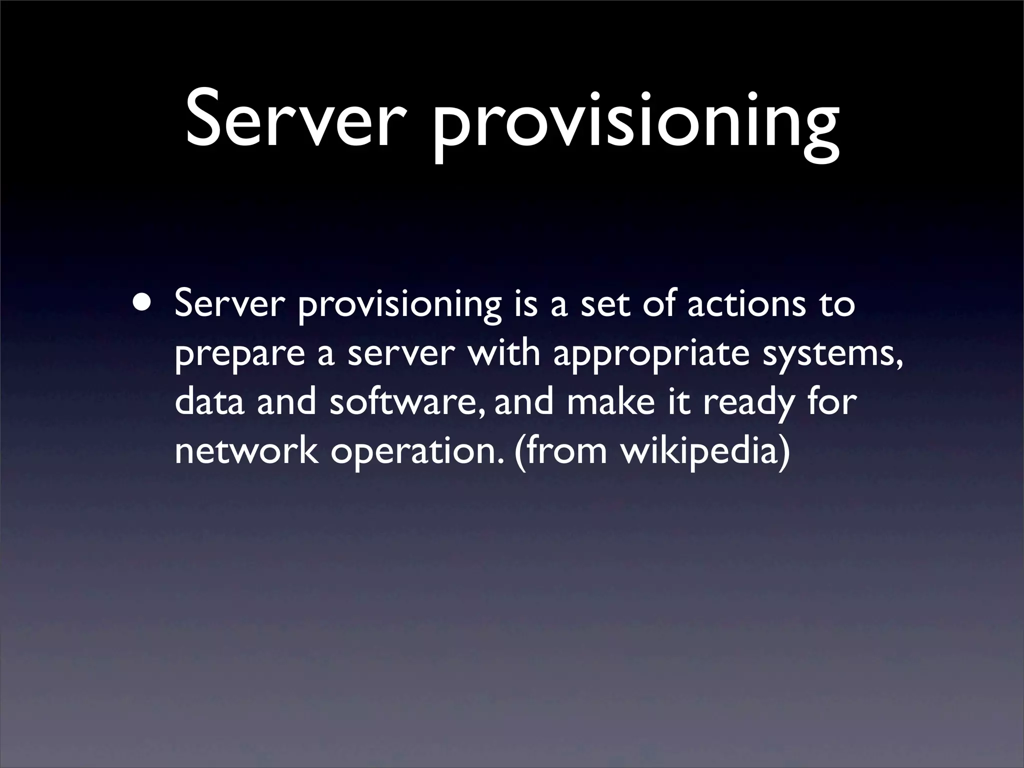 Server provisioning

• Server provisioning is a set of actions to
  prepare a server with appropriate systems,
  data and software, and make it ready for
  network operation. (from wikipedia)
 