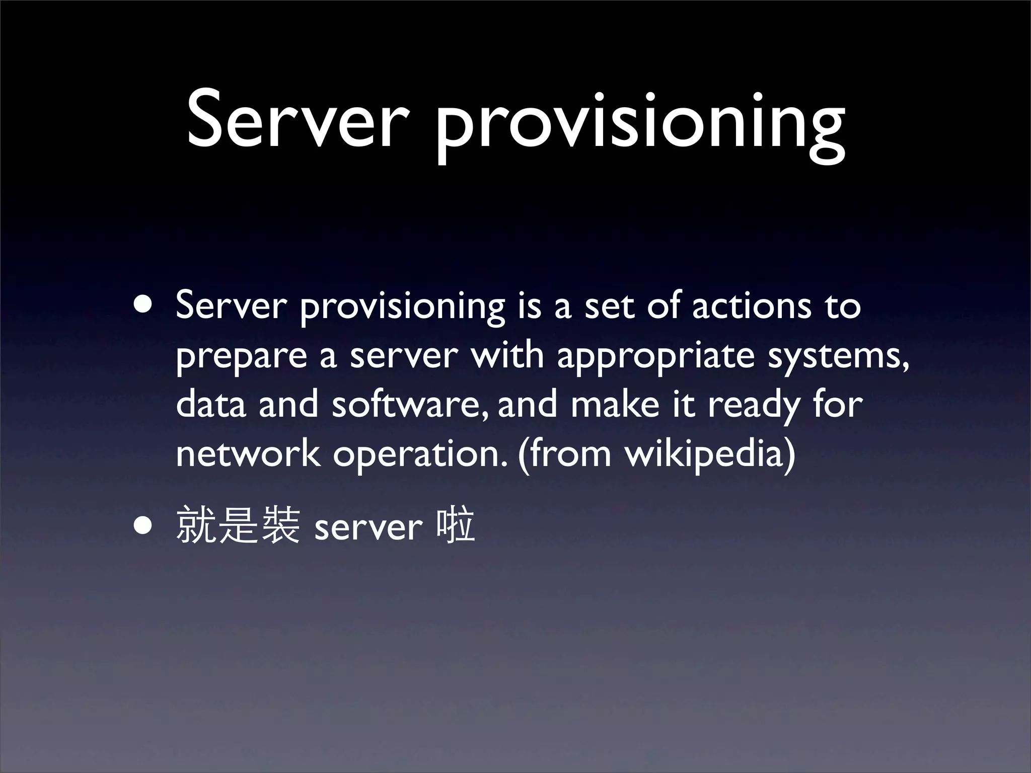 Server provisioning

• Server provisioning is a set of actions to
  prepare a server with appropriate systems,
  data and software, and make it ready for
  network operation. (from wikipedia)
• 就是裝 server 啦
 
