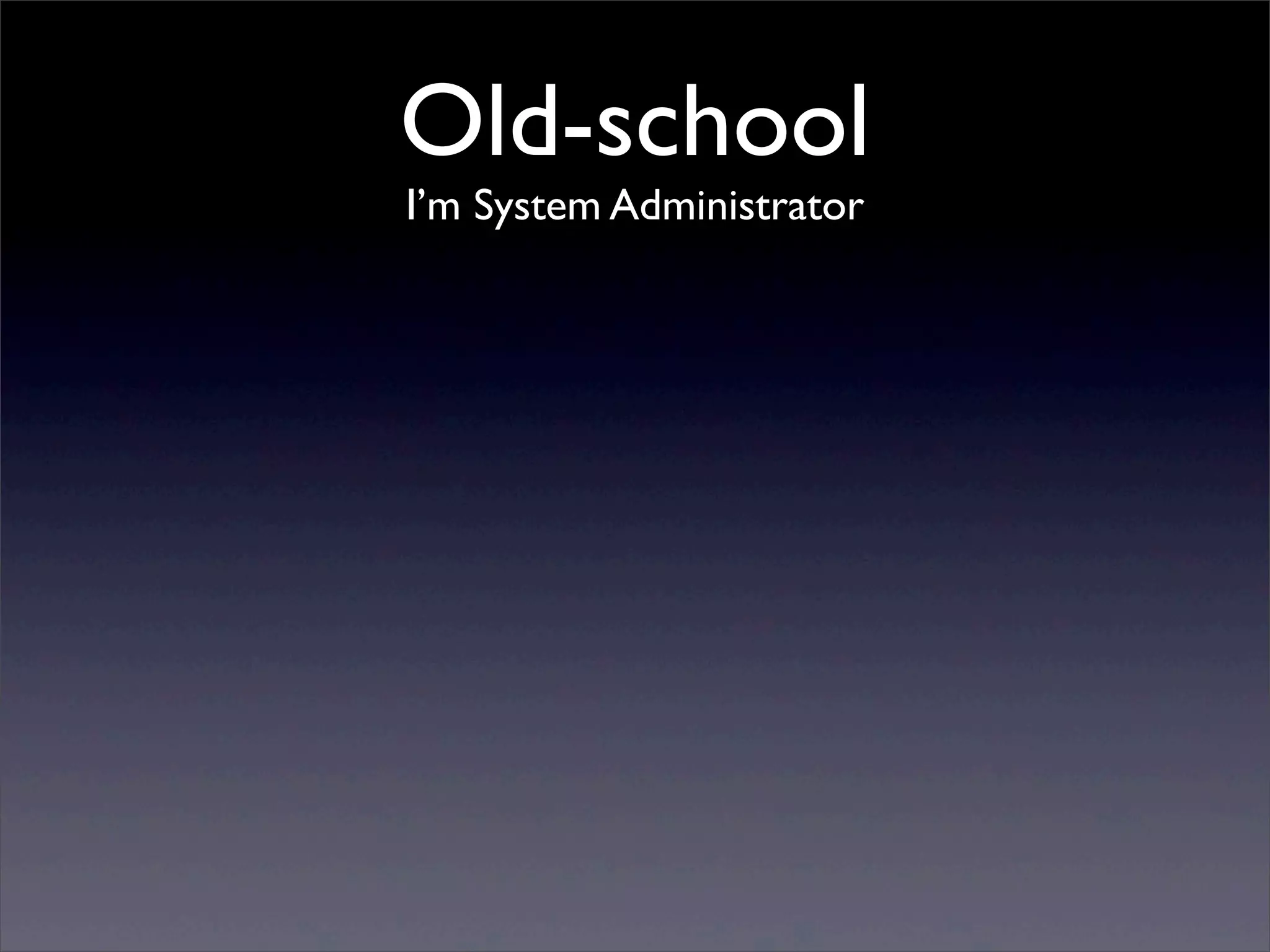 Old-school
I’m System Administrator
 