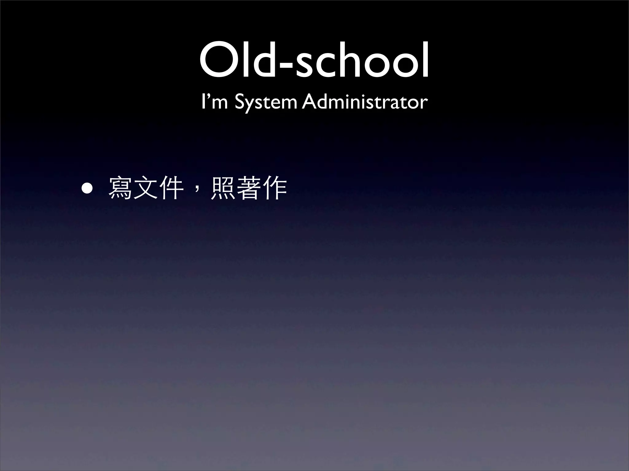 Old-school
     I’m System Administrator



• 寫⽂文件，照著作
 