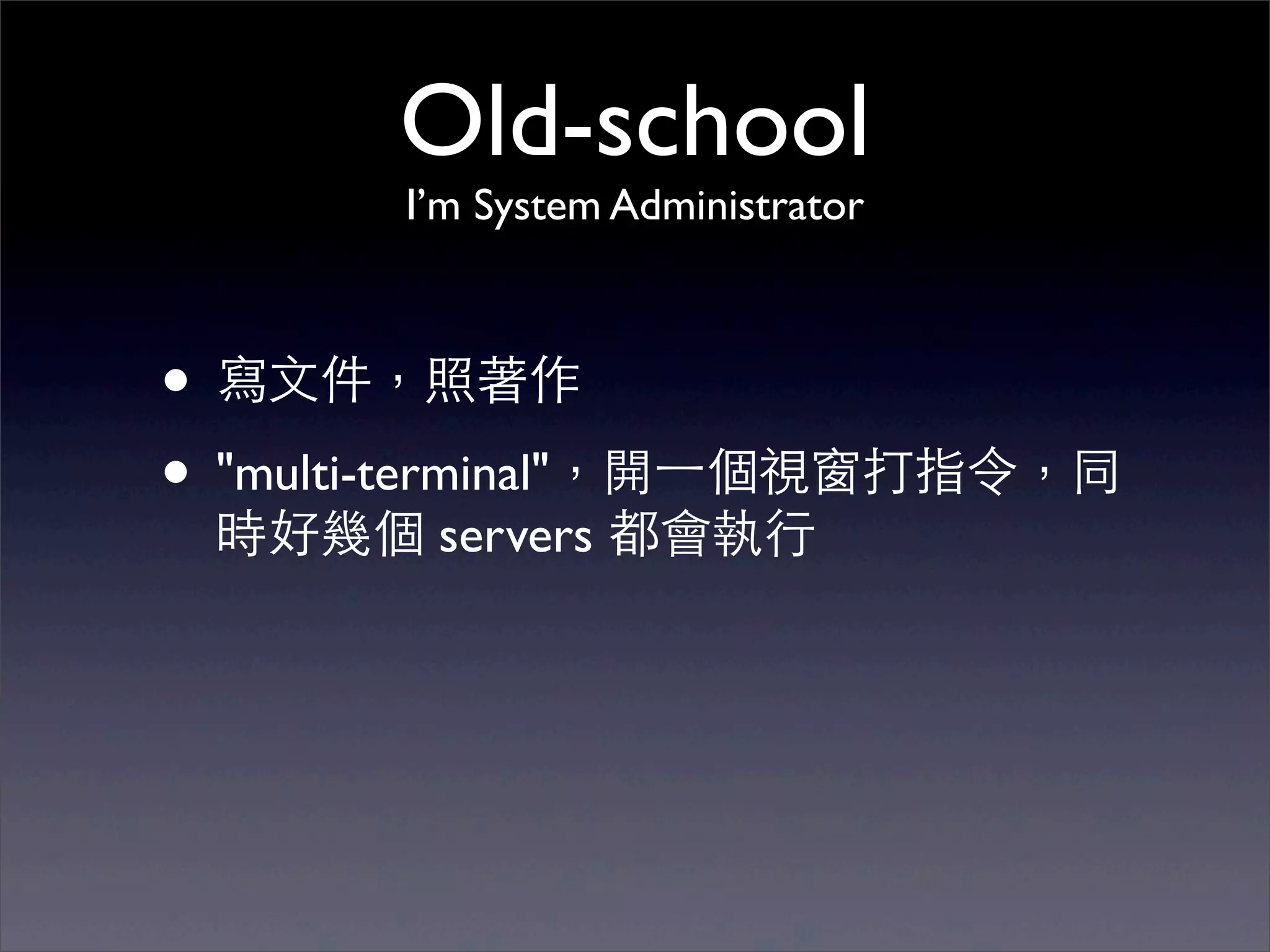 Old-school
       I’m System Administrator



• 寫⽂文件，照著作
• "multi-terminal"，開⼀一個視窗打指令，同
 時好幾個 servers 都會執⾏行
 
