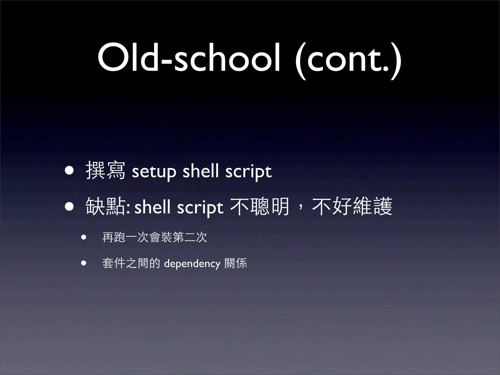 Old-school (cont.)

• 撰寫 setup shell script
• 缺點: shell script 不聰明，不好維護
 •   再跑⼀一次會裝第⼆二次

 •   套件之間的 dependency 關係
 