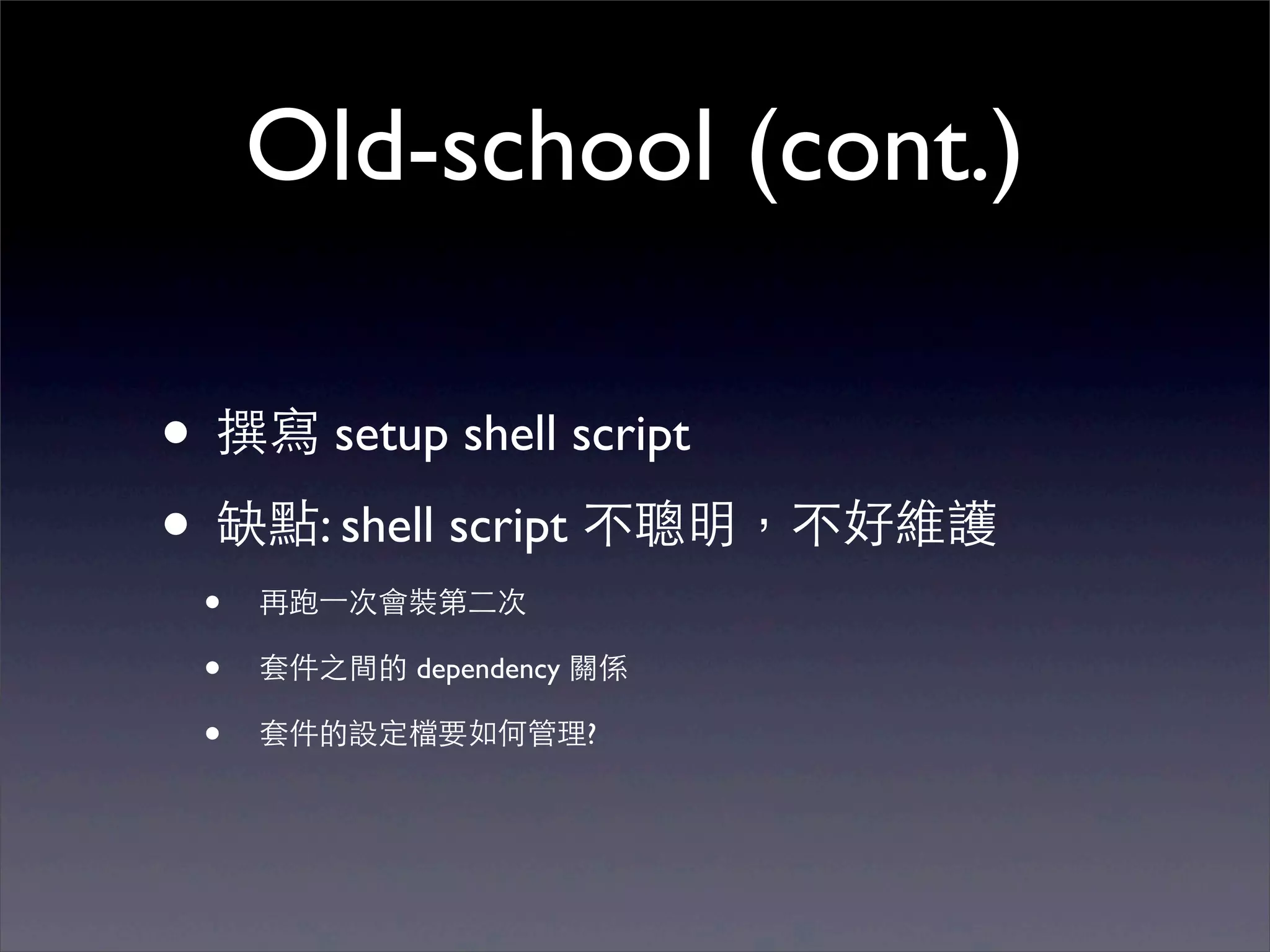 Old-school (cont.)

• 撰寫 setup shell script
• 缺點: shell script 不聰明，不好維護
 •   再跑⼀一次會裝第⼆二次

 •   套件之間的 dependency 關係

 •   套件的設定檔要如何管理?
 