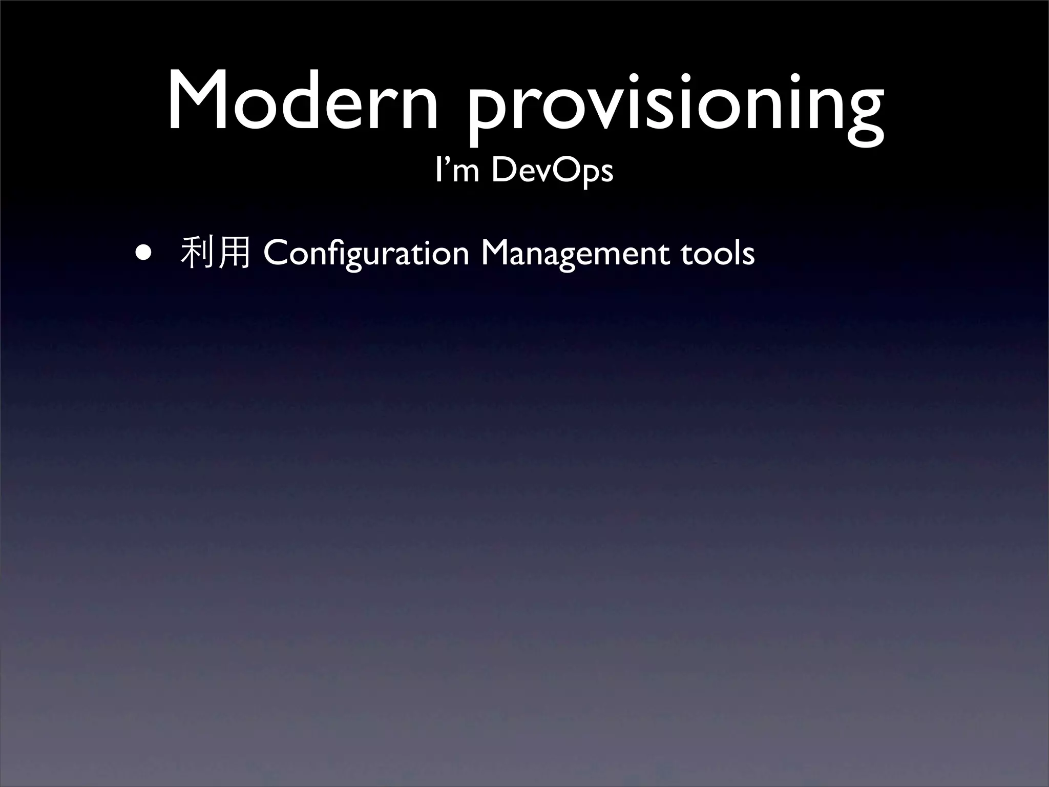 Modern provisioning
                  I’m DevOps

•   利⽤用 Conﬁguration Management tools
 