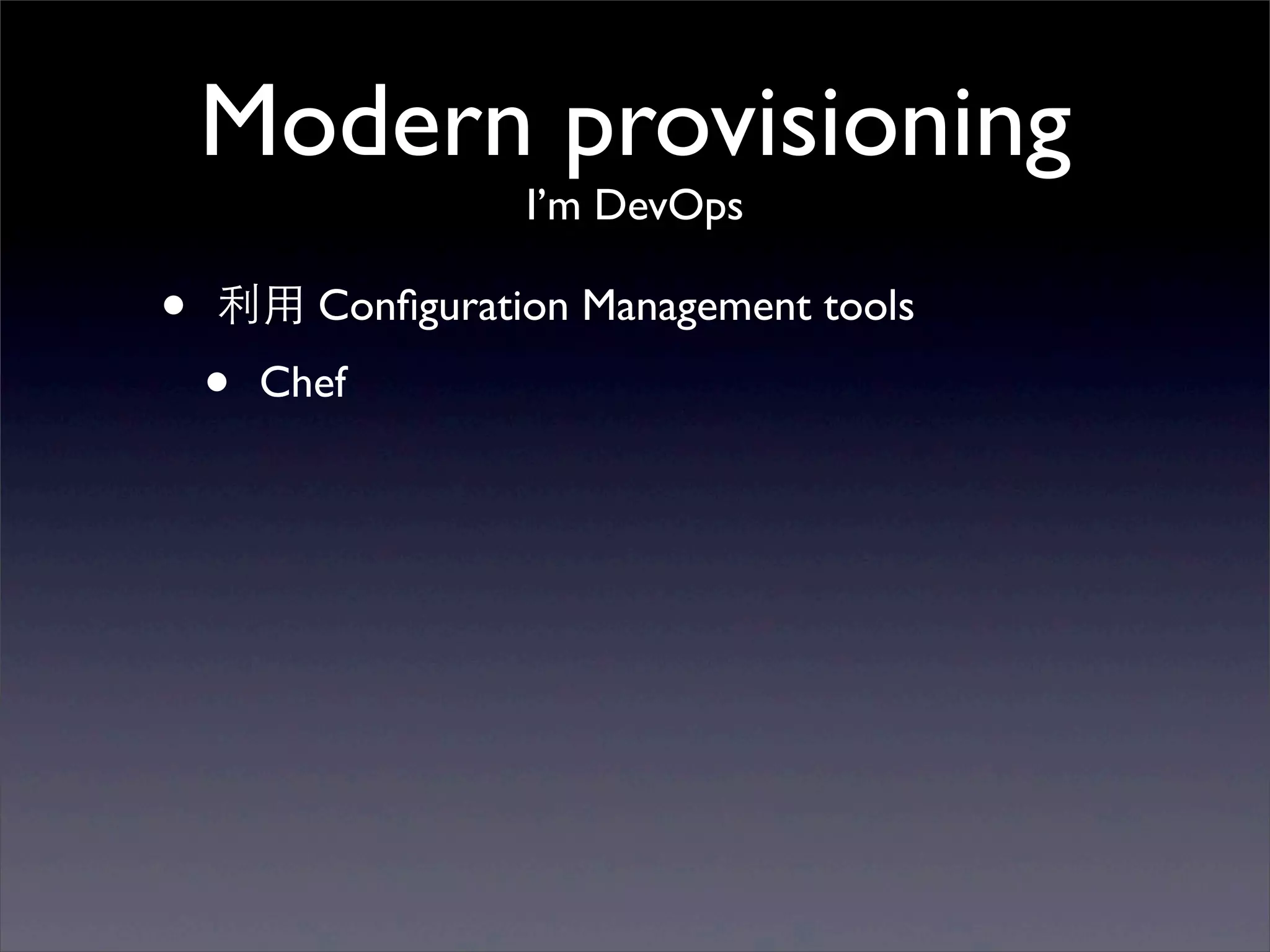 Modern provisioning
                  I’m DevOps

•   利⽤用 Conﬁguration Management tools
    •   Chef
 