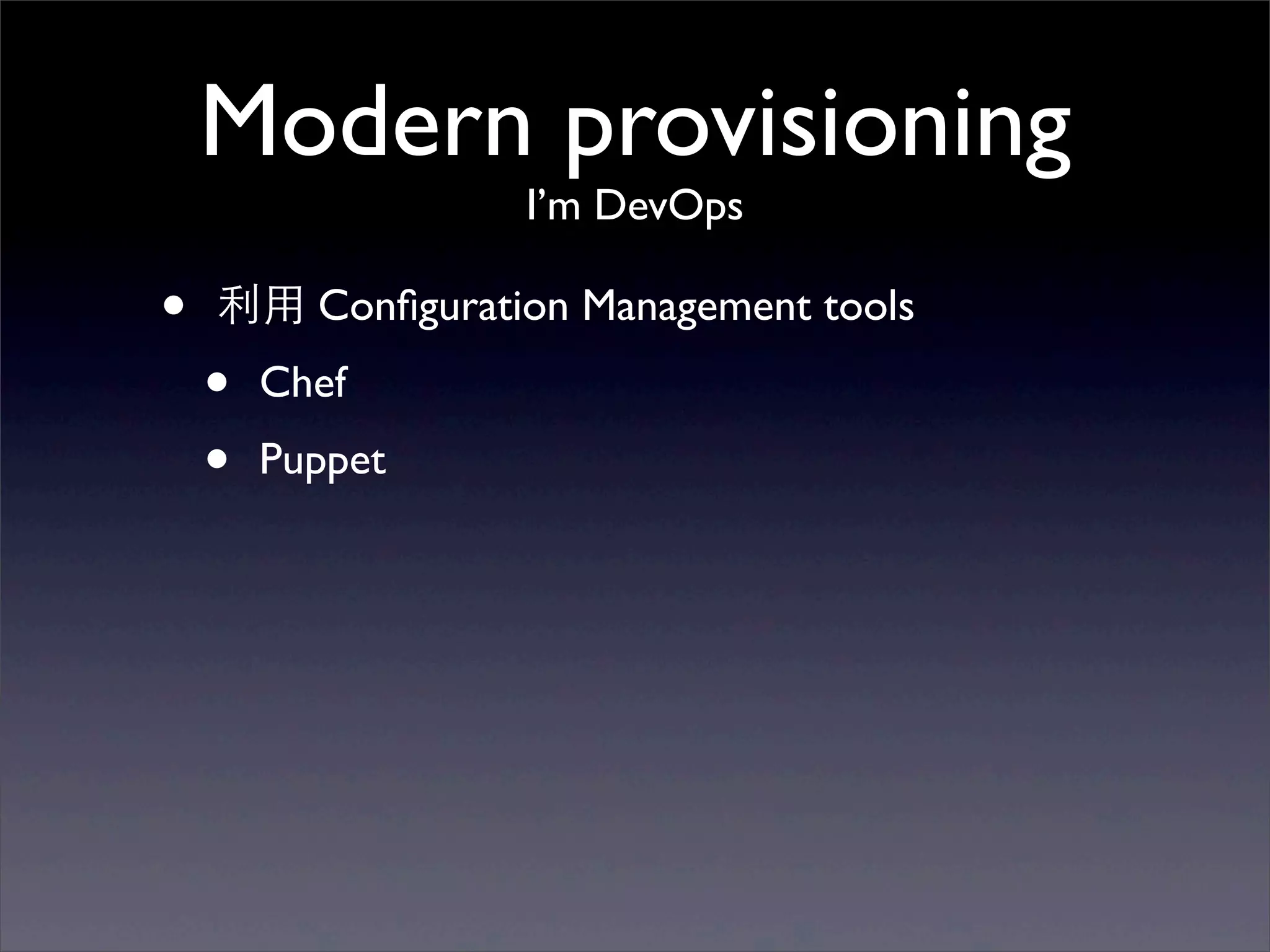 Modern provisioning
                  I’m DevOps

•   利⽤用 Conﬁguration Management tools
    •   Chef
    •   Puppet
 