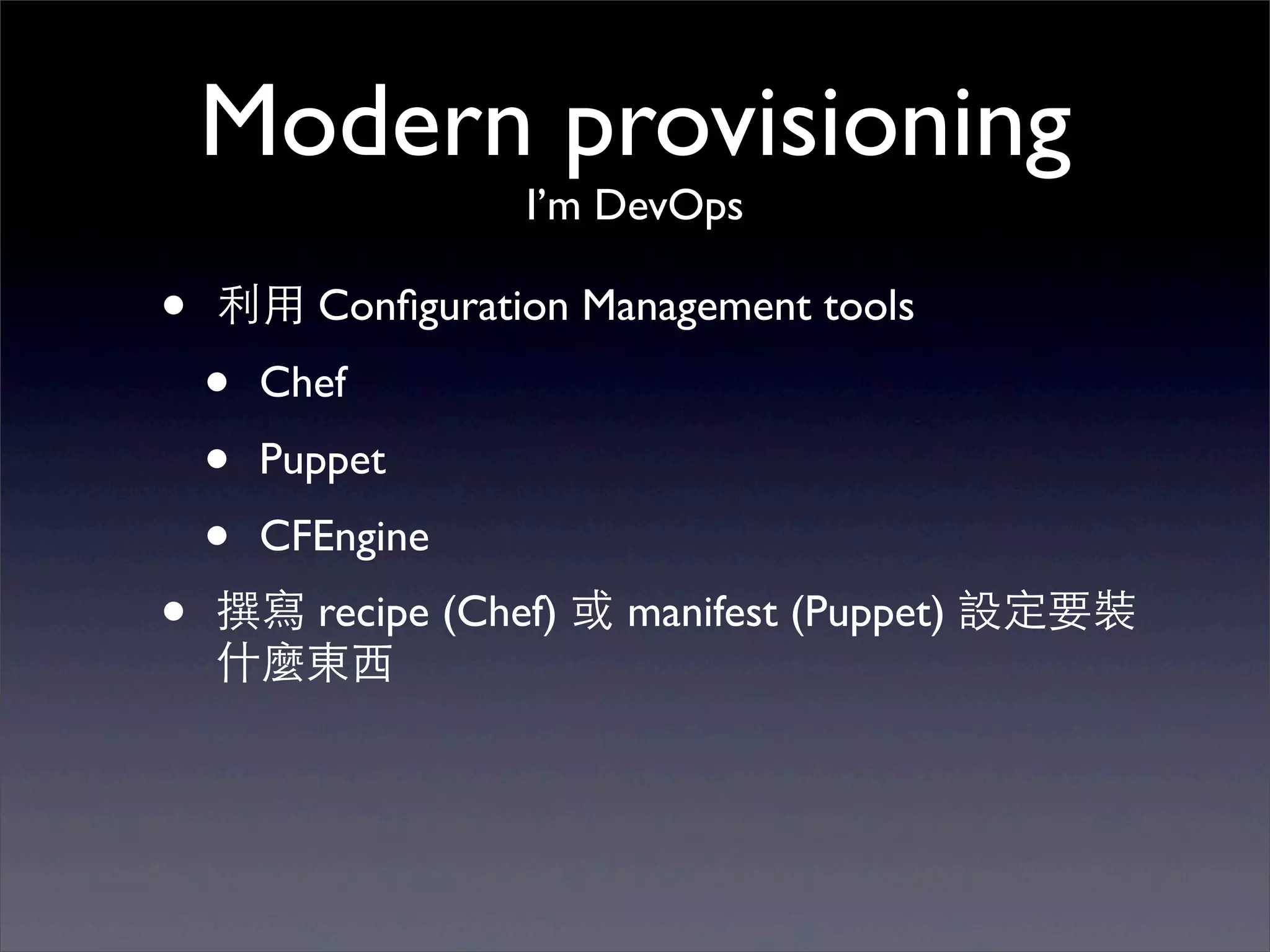 Modern provisioning
                   I’m DevOps

•   利⽤用 Conﬁguration Management tools
    •   Chef
    •   Puppet
    •   CFEngine
•   撰寫 recipe (Chef) 或 manifest (Puppet) 設定要裝
    什麼東⻄西
 