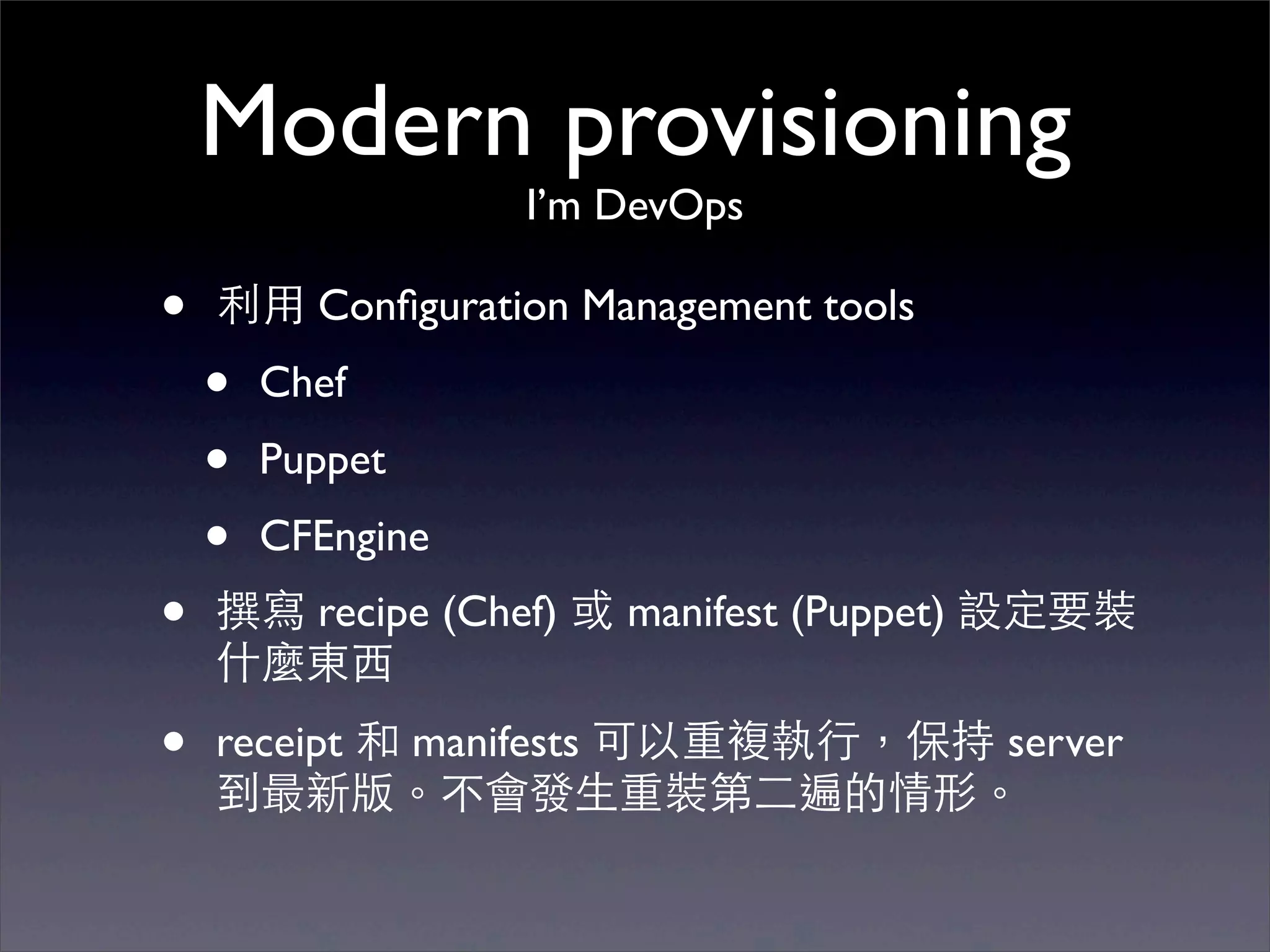 Modern provisioning
                   I’m DevOps

•   利⽤用 Conﬁguration Management tools
    •   Chef
    •   Puppet
    •   CFEngine
•   撰寫 recipe (Chef) 或 manifest (Puppet) 設定要裝
    什麼東⻄西
•   receipt 和 manifests 可以重複執⾏行，保持 server
    到最新版。不會發⽣生重裝第⼆二遍的情形。
 
