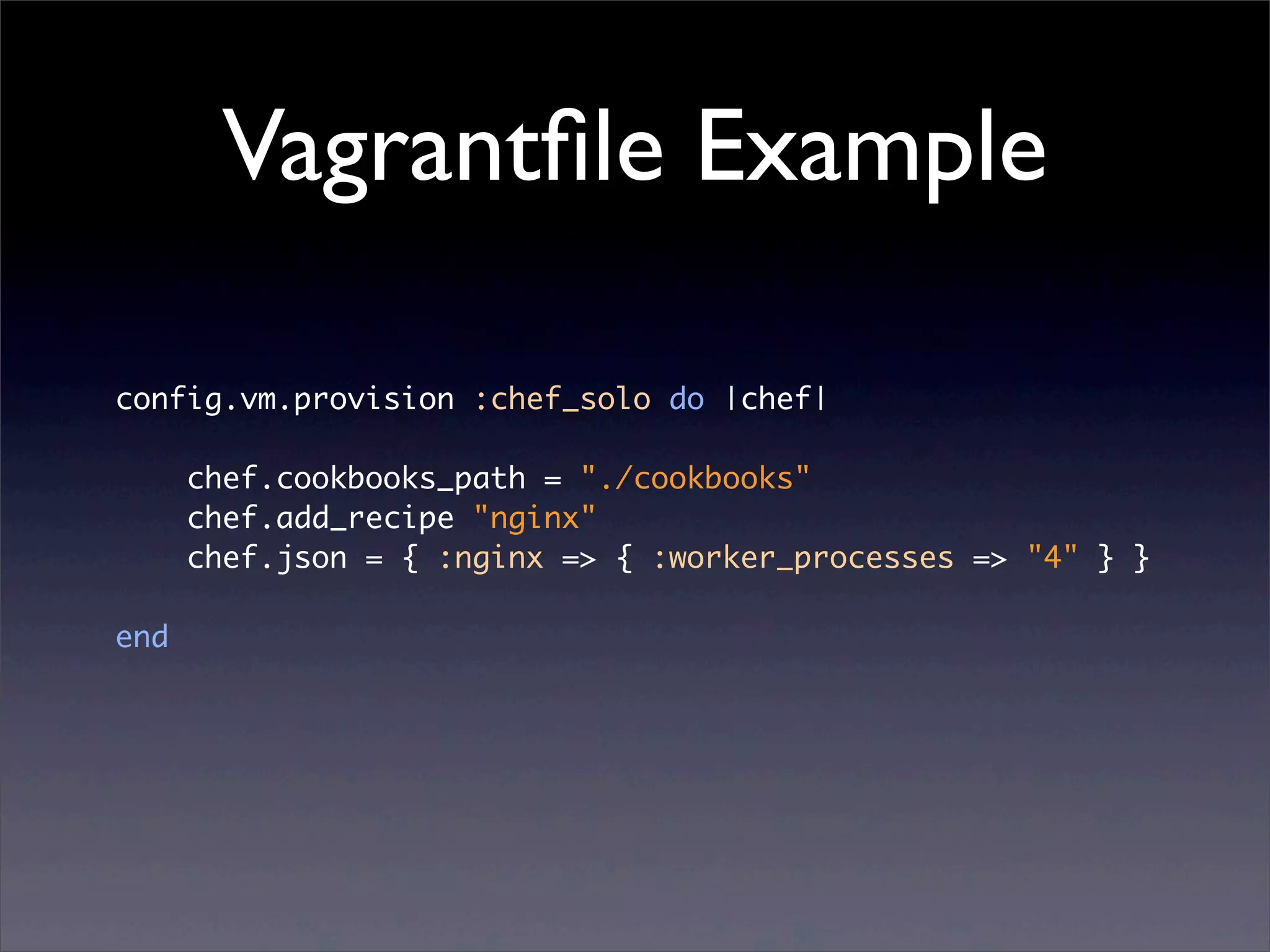 Vagrantﬁle Example

config.vm.provision :chef_solo do |chef|

      chef.cookbooks_path = "./cookbooks"
      chef.add_recipe "nginx"
      chef.json = { :nginx => { :worker_processes => "4" } }

end
 
