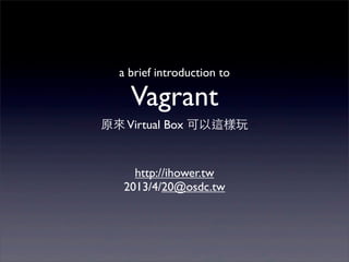 a brief introduction to

    Vagrant
原來 Virtual Box 可以這樣玩


     http://ihower.tw
   2013/4/20@osdc.tw
 
