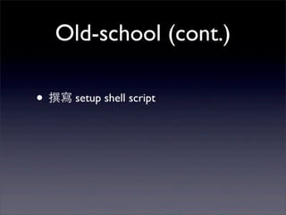 Old-school (cont.)

• 撰寫 setup shell script
• 缺點: shell script 不聰明，不好維護
 •   再跑⼀一次會裝第⼆二次

 •   套件之間的 dependency 關係

 •   套...