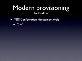 Modern provisioning
                   I’m DevOps

•   利⽤用 Conﬁguration Management tools
    •   Chef
    •   Puppet
    •...