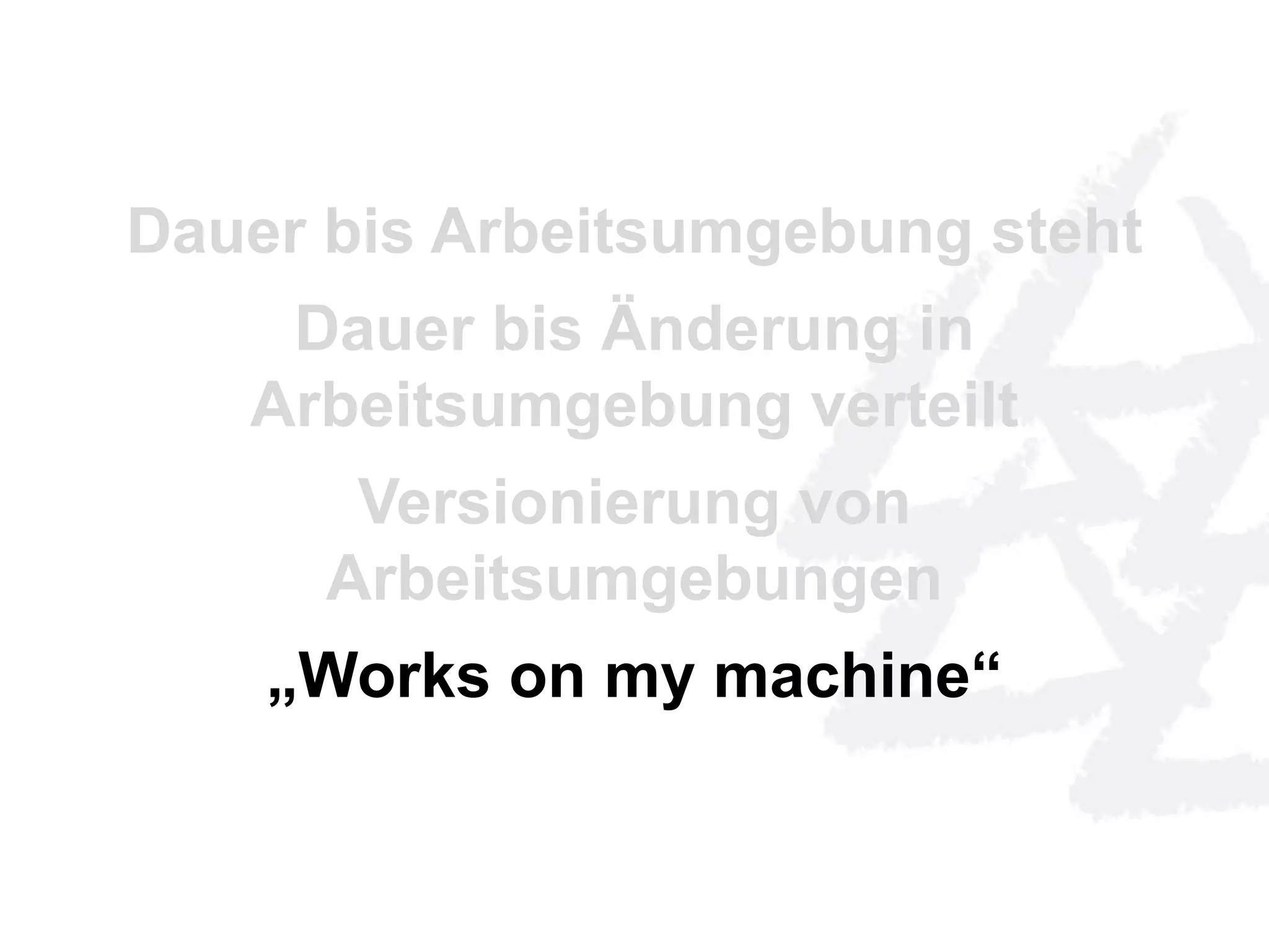 Dauer bis Arbeitsumgebung steht 
Dauer bis Änderung in 
Arbeitsumgebung verteilt 
Versionierung von 
Arbeitsumgebungen 
„Works on my machine“ 
 