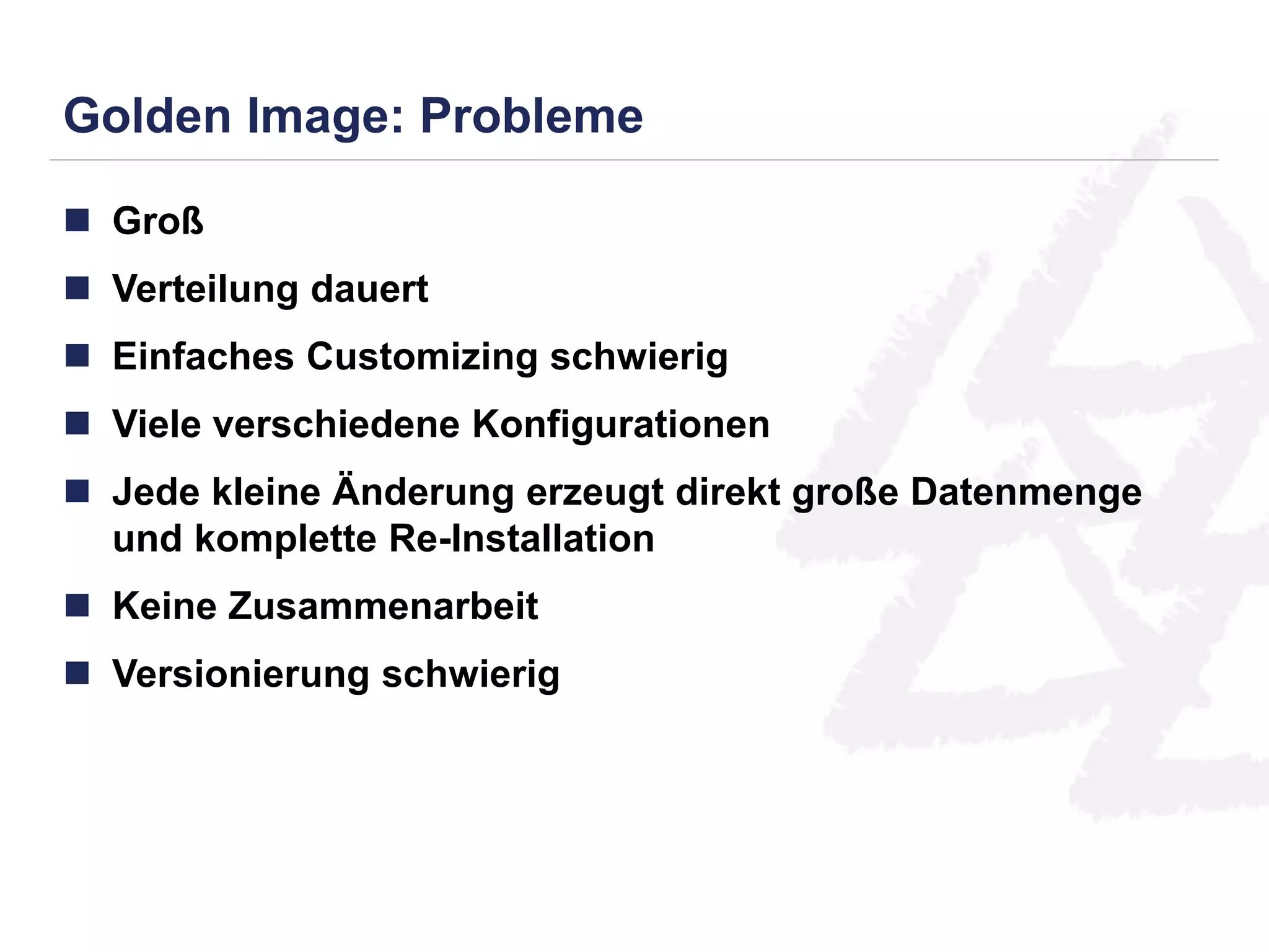 Golden Image: Probleme 
 Groß 
 Verteilung dauert 
 Einfaches Customizing schwierig 
 Viele verschiedene Konfigurationen 
 Jede kleine Änderung erzeugt direkt große Datenmenge 
und komplette Re-Installation 
 Keine Zusammenarbeit 
 Versionierung schwierig 
 