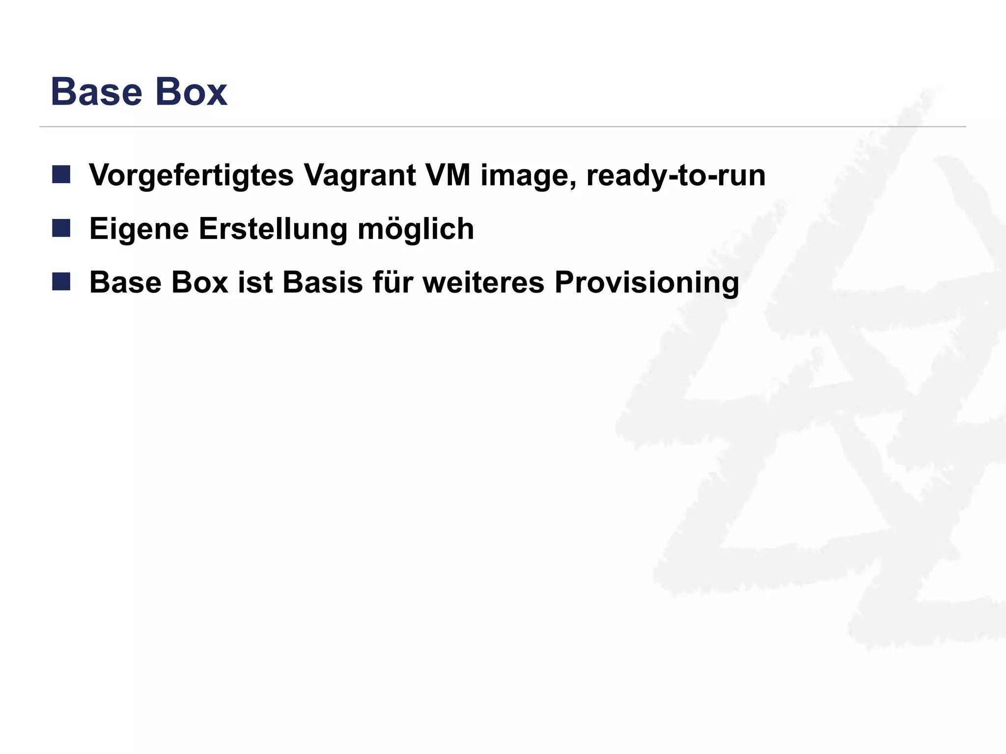 Base Box 
 Vorgefertigtes Vagrant VM image, ready-to-run 
 Eigene Erstellung möglich 
 Base Box ist Basis für weiteres Provisioning 
 