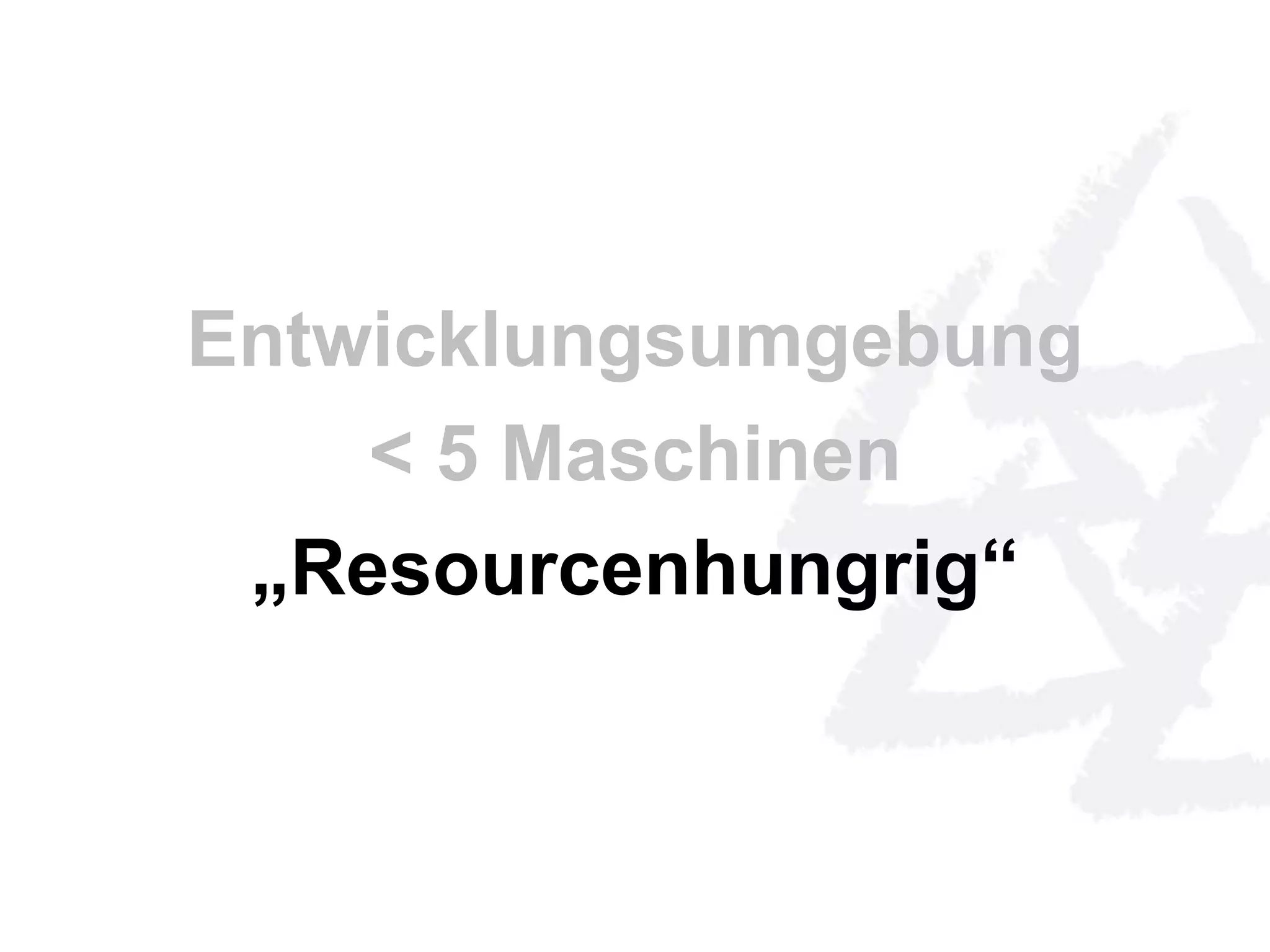 Entwicklungsumgebung 
< 5 Maschinen 
„Resourcenhungrig“ 
 