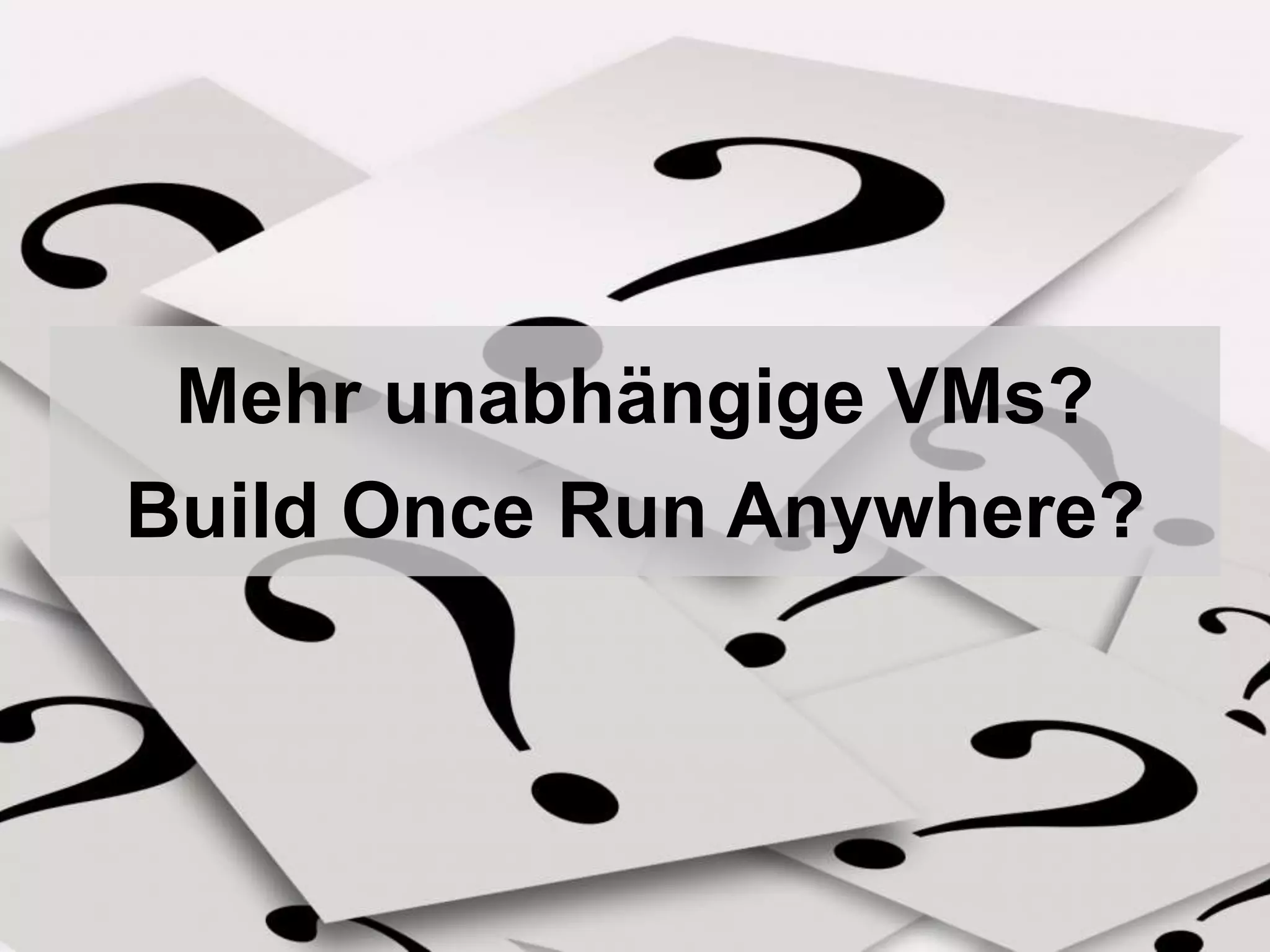 Mehr unabhängige VMs? 
Build Once Run Anywhere? 
 