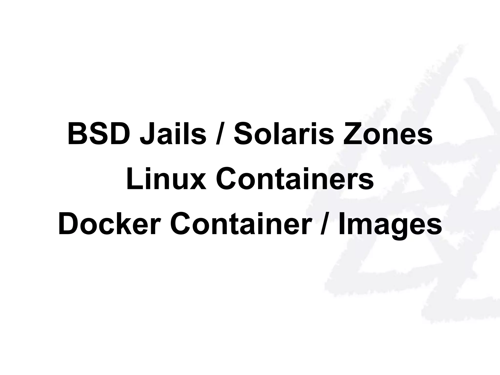 BSD Jails / Solaris Zones 
Linux Containers 
Docker Container / Images 
 
