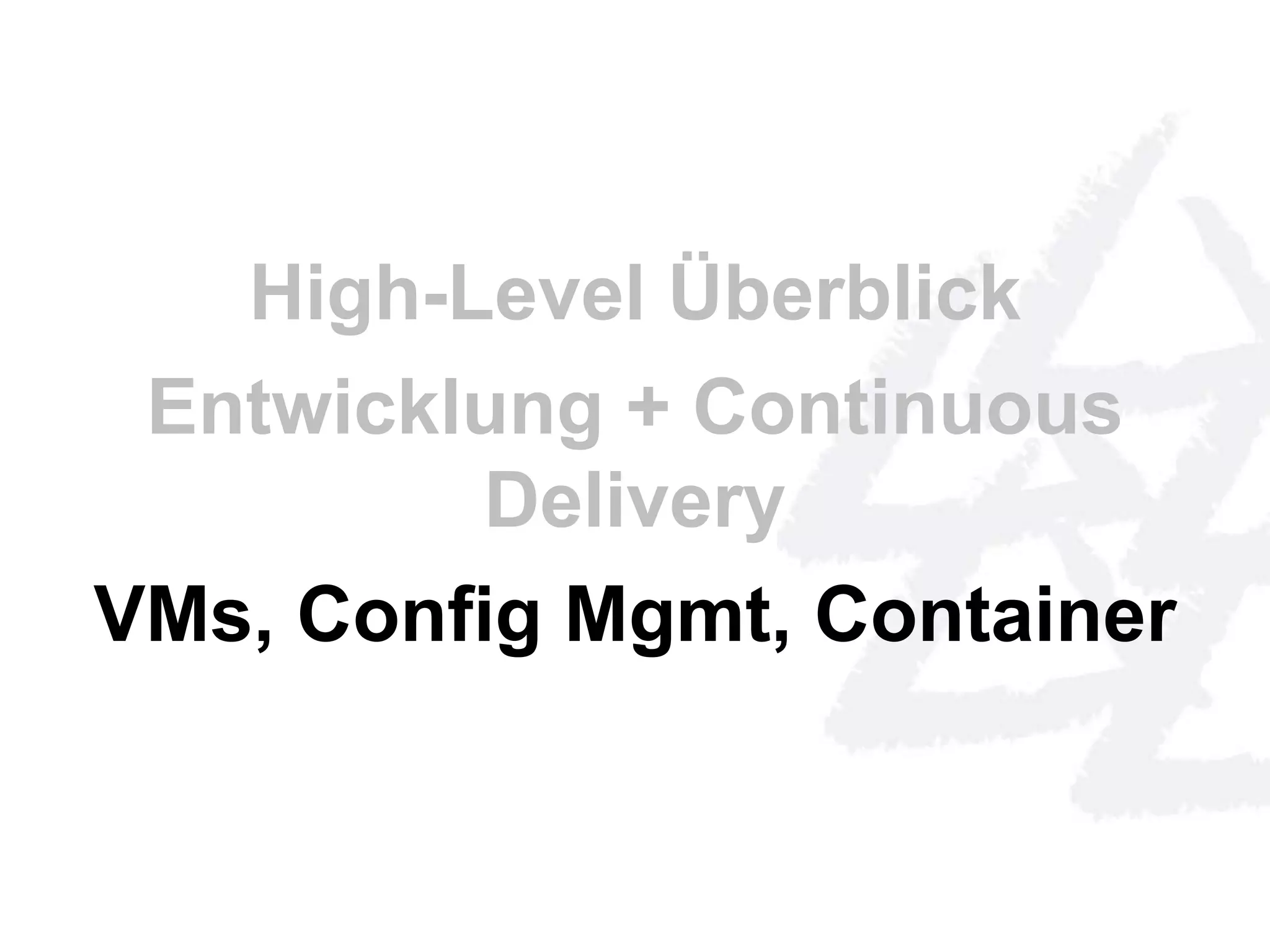 High-Level Überblick 
Entwicklung + Continuous 
Delivery 
VMs, Config Mgmt, Container 
 