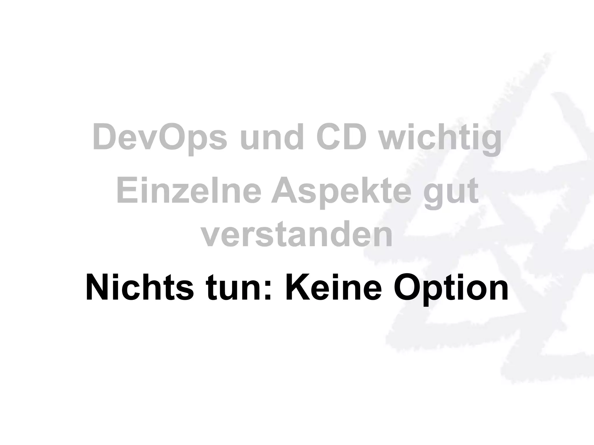 DevOps und CD wichtig 
Einzelne Aspekte gut 
verstanden 
Nichts tun: Keine Option 
 