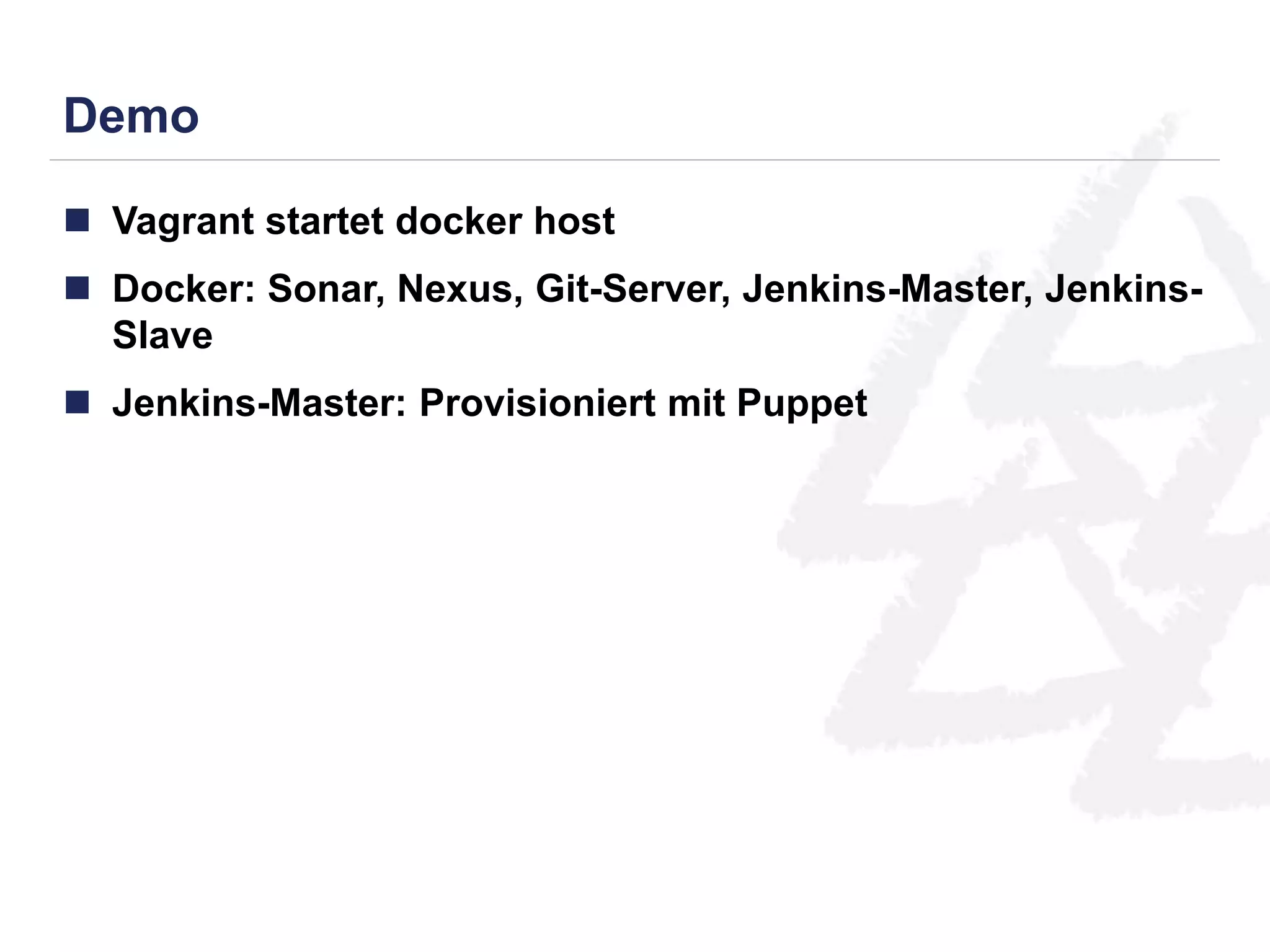 Demo 
 Vagrant startet docker host 
 Docker: Sonar, Nexus, Git-Server, Jenkins-Master, Jenkins- 
Slave 
 Jenkins-Master: Provisioniert mit Puppet 
 