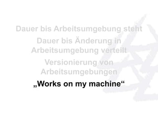 Dauer bis Arbeitsumgebung steht 
Dauer bis Änderung in 
Arbeitsumgebung verteilt 
Versionierung von 
Arbeitsumgebungen 
„Works on my machine“ 
 