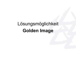 Lösungsmöglichkeit 
Golden Image 
 