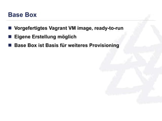 Base Box 
 Vorgefertigtes Vagrant VM image, ready-to-run 
 Eigene Erstellung möglich 
 Base Box ist Basis für weiteres Provisioning 
 