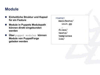 Module 
 Einheitliche Struktur und Kapsel 
für ein Feature 
 Module in Puppets Modulepath 
können direkt eingebunden 
werden 
 Über puppet modules können 
Module von PuppetForge 
geladen werden 
<name> 
manifests/ 
init.pp 
… 
files/ 
tests/ 
templates 
lib/ 
 