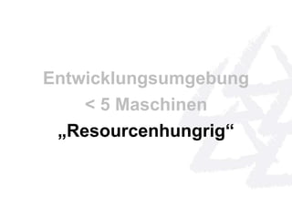 Entwicklungsumgebung 
< 5 Maschinen 
„Resourcenhungrig“ 
 