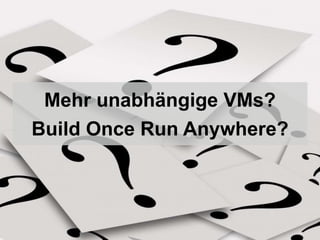 Mehr unabhängige VMs? 
Build Once Run Anywhere? 
 