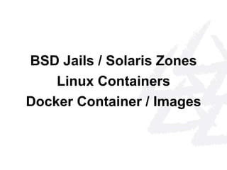 BSD Jails / Solaris Zones 
Linux Containers 
Docker Container / Images 
 