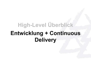 High-Level Überblick 
Entwicklung + Continuous 
Delivery 
 