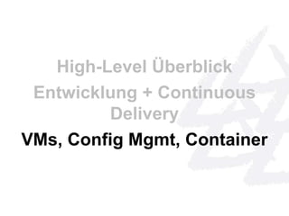 High-Level Überblick 
Entwicklung + Continuous 
Delivery 
VMs, Config Mgmt, Container 
 