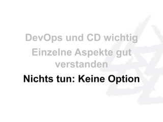 DevOps und CD wichtig 
Einzelne Aspekte gut 
verstanden 
Nichts tun: Keine Option 
 
