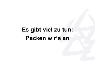 Es gibt viel zu tun: 
Packen wir‘s an 
 