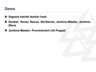 Demo 
 Vagrant startet docker host 
 Docker: Sonar, Nexus, Git-Server, Jenkins-Master, Jenkins- 
Slave 
 Jenkins-Master: Provisioniert mit Puppet 
 