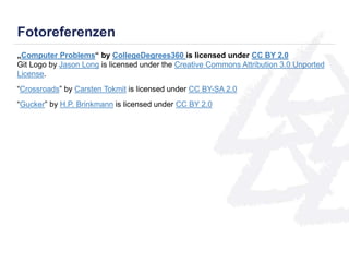 Fotoreferenzen 
„Computer Problems“ by CollegeDegrees360 is licensed under CC BY 2.0 
Git Logo by Jason Long is licensed under the Creative Commons Attribution 3.0 Unported 
License. 
“Crossroads” by Carsten Tokmit is licensed under CC BY-SA 2.0 
“Gucker” by H.P. Brinkmann is licensed under CC BY 2.0 
