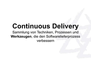 Continuous Delivery 
Sammlung von Techniken, Prozessen und 
Werkzeugen, die den Softwarelieferprozess 
verbessern 
 