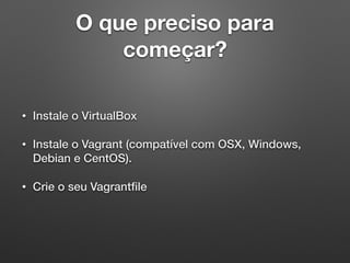 O que preciso para
começar?
• Instale o VirtualBox
• Instale o Vagrant (compatível com OSX, Windows,
Debian e CentOS).
• Crie o seu Vagrantﬁle
 