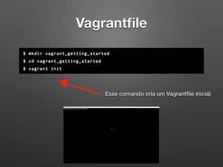 Vagrantﬁle
Esse comando cria um Vagrantﬁle inicial
 