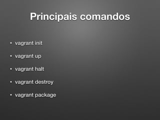 Principais comandos
• vagrant init
• vagrant up
• vagrant halt
• vagrant destroy
• vagrant package
 