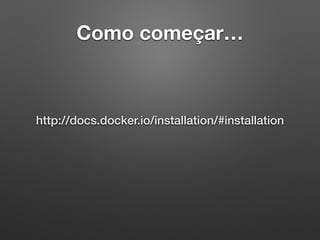 Como começar…
http://docs.docker.io/installation/#installation
 