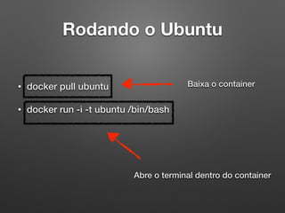 Rodando o Ubuntu
• docker pull ubuntu
• docker run -i -t ubuntu /bin/bash
Baixa o container
Abre o terminal dentro do container
 