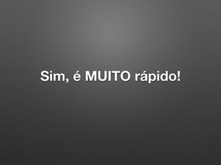 Sim, é MUITO rápido!
 